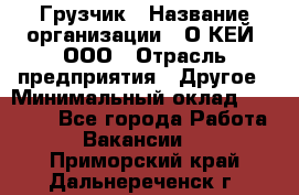 Грузчик › Название организации ­ О’КЕЙ, ООО › Отрасль предприятия ­ Другое › Минимальный оклад ­ 25 533 - Все города Работа » Вакансии   . Приморский край,Дальнереченск г.